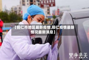 【铜仁市地区最新疫情,铜仁疫情最新情况最新消息】