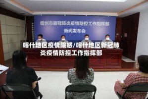 喀什地区疫情院感/喀什地区新冠肺炎疫情防控工作指挥部