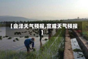 【会泽天气预报,宣威天气预报】