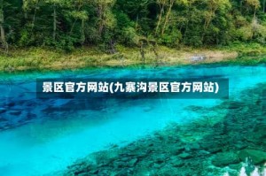 景区官方网站(九寨沟景区官方网站)