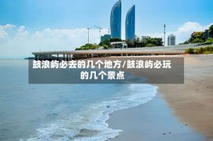 鼓浪屿必去的几个地方/鼓浪屿必玩的几个景点