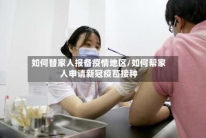 如何替家人报备疫情地区/如何帮家人申请新冠疫苗接种