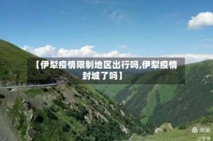 【伊犁疫情限制地区出行吗,伊犁疫情封城了吗】