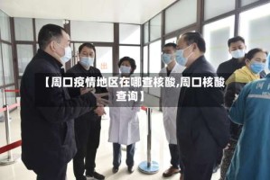 【周口疫情地区在哪查核酸,周口核酸查询】