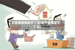 地区因疫情发不了货(由于疫情发不了货)