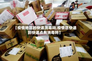 【疫情地区的快递消毒吗,疫情区快递到快递点有消毒吗】