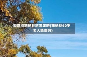 额济纳胡杨林旅游攻略(胡杨林60岁老人免费吗)