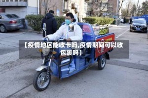 【疫情地区能收卡吗,疫情期间可以收包裹吗】