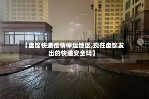 【盘锦快递疫情停运地区,现在盘锦发出的快递安全吗】