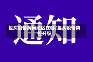 包头疫情黄码地区在哪/包头疫情防控升级