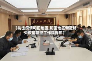 【抗击疫情和田地区,和田地区新冠肺炎疫情防控工作指挥部】