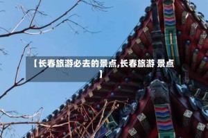 【长春旅游必去的景点,长春旅游 景点】