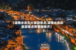 【湖南必去五大旅游景点,湖南必去的旅游景点有哪些地方】