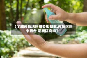 【了解疫情地区需要报备嘛,疫情区回来报备 是要隔离吗】