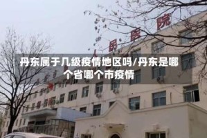 丹东属于几级疫情地区吗/丹东是哪个省哪个市疫情
