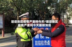 建德地区疫情严重吗今天/建德地区疫情严重吗今天最新消息