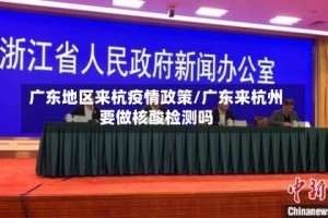 广东地区来杭疫情政策/广东来杭州要做核酸检测吗