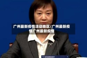 广州最新疫情活动地区/广州最新疫情广州最新疫情