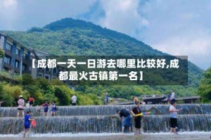 【成都一天一日游去哪里比较好,成都最火古镇第一名】