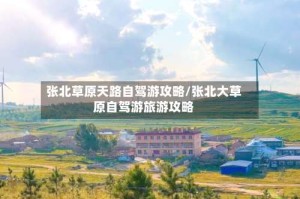 张北草原天路自驾游攻略/张北大草原自驾游旅游攻略