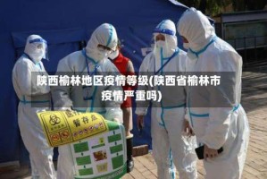 陕西榆林地区疫情等级(陕西省榆林市疫情严重吗)