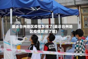 最近台州地区疫情怎样了(最近台州地区疫情怎样了呢)