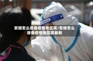 安顺怎么报备疫情地区呢/安顺怎么报备疫情地区呢最新