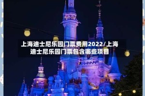 上海迪士尼乐园门票费用2022/上海迪士尼乐园门票包含哪些项目