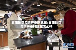 襄阳地区疫情严重吗现在/襄阳地区疫情严重吗现在怎么样
