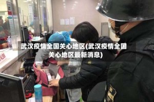 武汉疫情全国关心地区(武汉疫情全国关心地区最新消息)