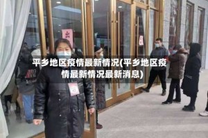 平乡地区疫情最新情况(平乡地区疫情最新情况最新消息)