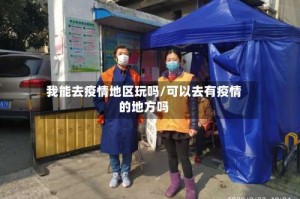 我能去疫情地区玩吗/可以去有疫情的地方吗