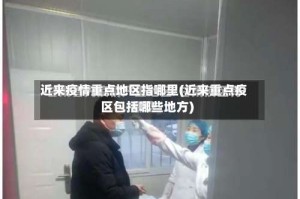 近来疫情重点地区指哪里(近来重点疫区包括哪些地方)