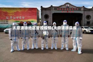太原清徐地区管控疫情(太原清徐县疫情)