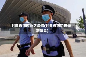 甘肃省河西地区疫情(甘肃省西和县最新消息)