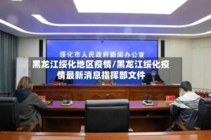 黑龙江绥化地区疫情/黑龙江绥化疫情最新消息指挥部文件