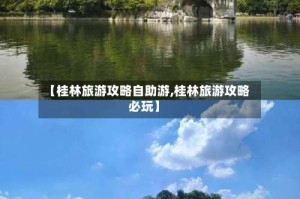 【桂林旅游攻略自助游,桂林旅游攻略必玩】