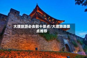 大理旅游必去前十景点/大理旅游景点推荐