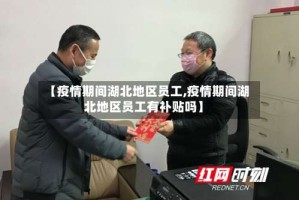 【疫情期间湖北地区员工,疫情期间湖北地区员工有补贴吗】