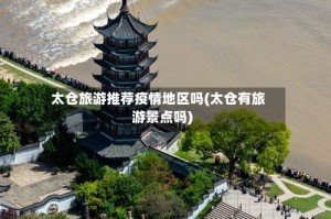 太仓旅游推荐疫情地区吗(太仓有旅游景点吗)