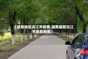 【益阳地区沅江市疫情,湖南益阳沅江市最新新闻】