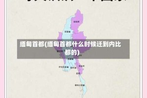 缅甸首都(缅甸首都什么时候迁到内比都的)