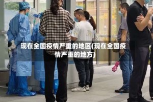 现在全国疫情严重的地区(现在全国疫情严重的地方)