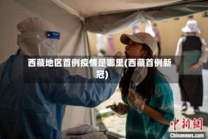西藏地区首例疫情是哪里(西藏首例新冠)