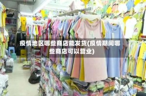 疫情地区哪些商店能发货(疫情期间哪些商店可以营业)