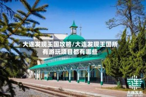 大连发现王国攻略/大连发现王国所有游玩项目都有哪些