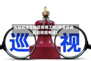 巡视阿克苏地区疫情工作(阿克苏地区巡视组电话)