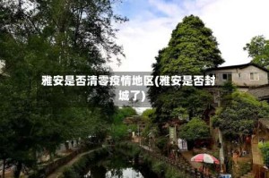 雅安是否清零疫情地区(雅安是否封城了)