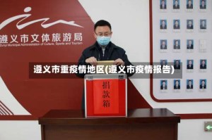 遵义市重疫情地区(遵义市疫情报告)