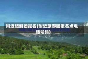 附近旅游团报名(附近旅游团报名点电话号码)